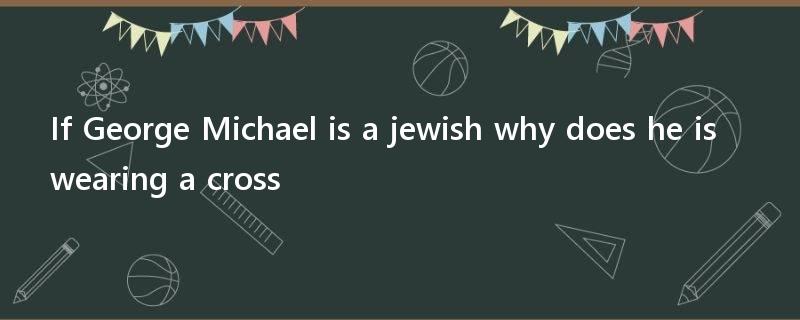 If George Michael is a jewish why does he is wearing a cross?